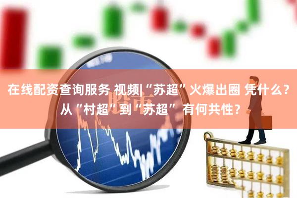 在线配资查询服务 视频|“苏超”火爆出圈 凭什么？ 从“村超”到“苏超” 有何共性？