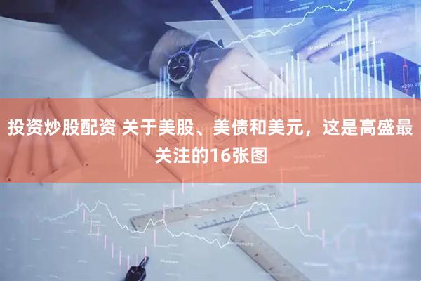 投资炒股配资 关于美股、美债和美元，这是高盛最关注的16张图
