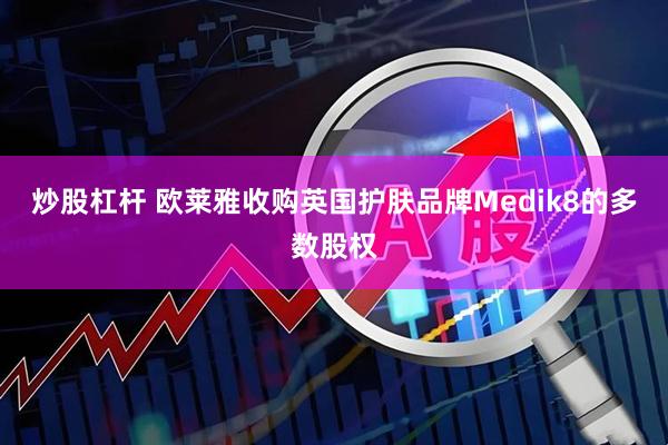炒股杠杆 欧莱雅收购英国护肤品牌Medik8的多数股权