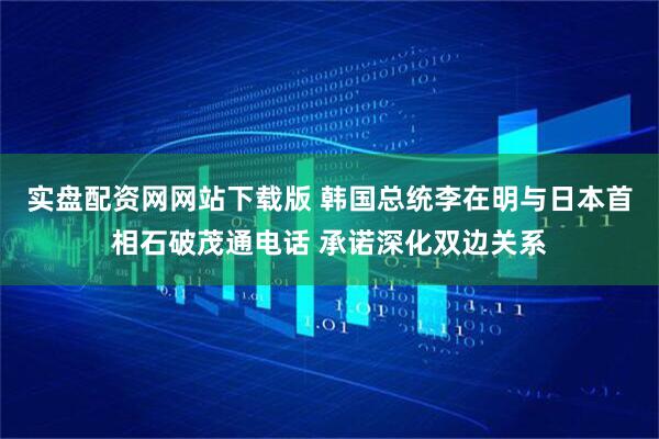 实盘配资网网站下载版 韩国总统李在明与日本首相石破茂通电话 承诺深化双边关系