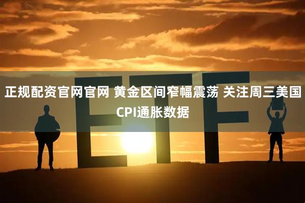 正规配资官网官网 黄金区间窄幅震荡 关注周三美国CPI通胀数据