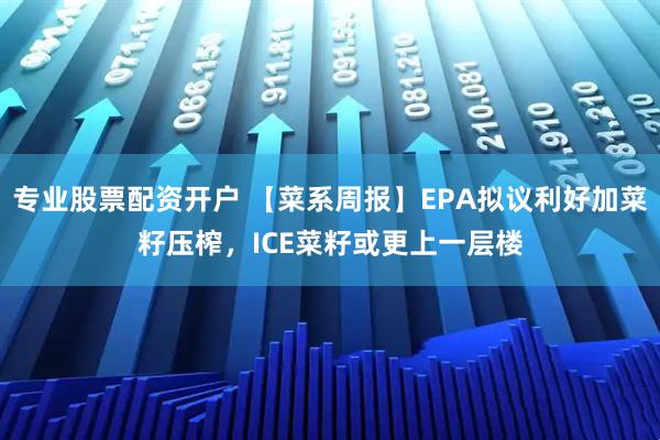 专业股票配资开户 【菜系周报】EPA拟议利好加菜籽压榨，ICE菜籽或更上一层楼
