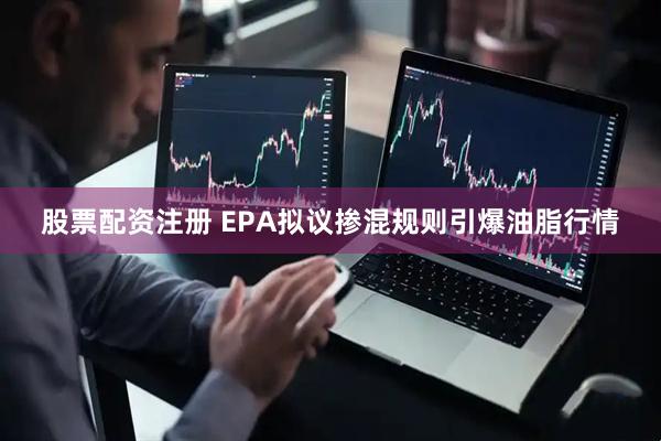 股票配资注册 EPA拟议掺混规则引爆油脂行情