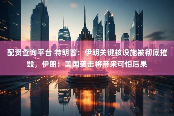 配资查询平台 特朗普：伊朗关键核设施被彻底摧毁，伊朗：美国袭击将带来可怕后果
