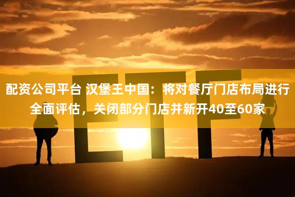 配资公司平台 汉堡王中国：将对餐厅门店布局进行全面评估，关闭部分门店并新开40至60家