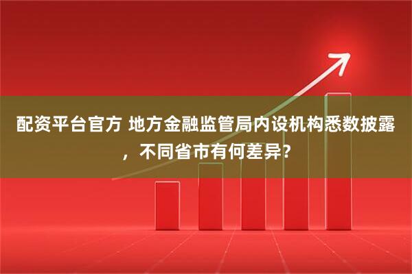 配资平台官方 地方金融监管局内设机构悉数披露，不同省市有何差异？