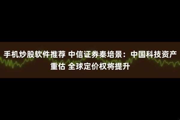 手机炒股软件推荐 中信证券秦培景：中国科技资产重估 全球定价权将提升