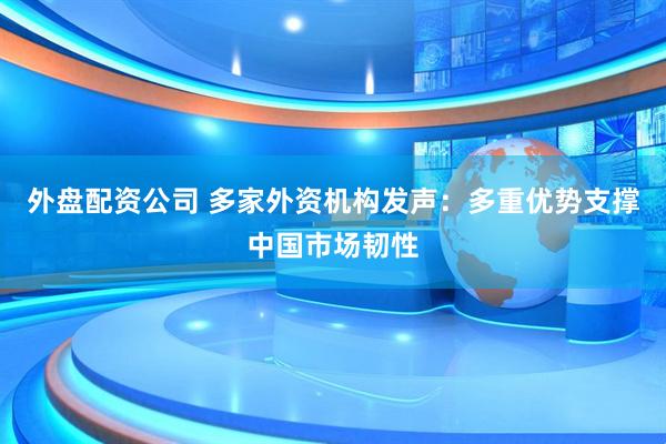 外盘配资公司 多家外资机构发声：多重优势支撑中国市场韧性
