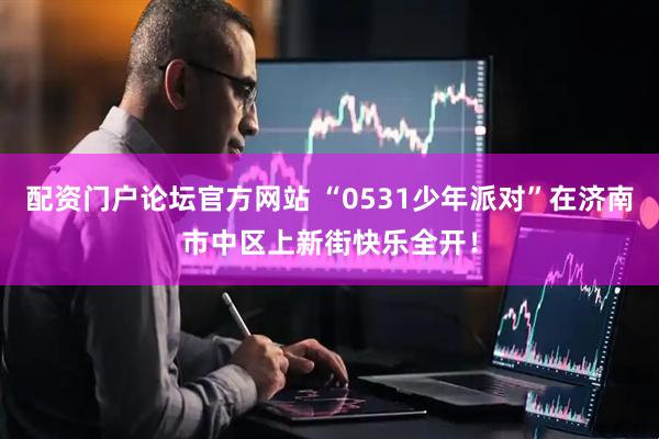 配资门户论坛官方网站 “0531少年派对”在济南市中区上新街快乐全开！