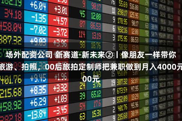 场外配资公司 新赛道·新未来②丨像朋友一样带你旅游、拍照，00后旅拍定制师把兼职做到月入4000元