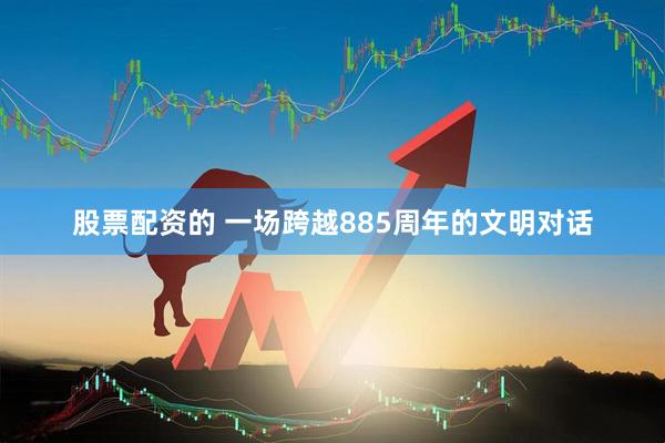 股票配资的 一场跨越885周年的文明对话