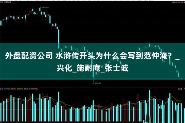 外盘配资公司 水浒传开头为什么会写到范仲淹？_兴化_施耐庵_张士诚