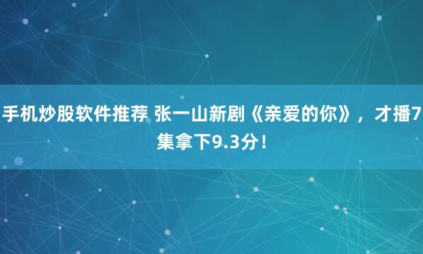 手机炒股软件推荐 张一山新剧《亲爱的你》，才播7集拿下9.3分！