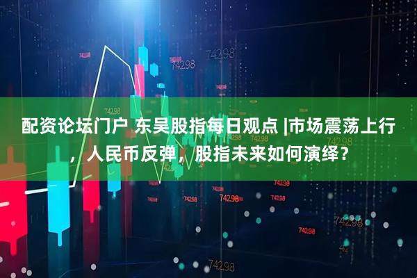 配资论坛门户 东吴股指每日观点 |市场震荡上行，人民币反弹，股指未来如何演绎？