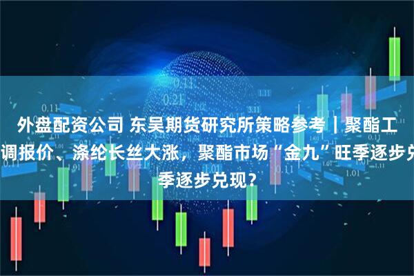 外盘配资公司 东吴期货研究所策略参考｜聚酯工厂上调报价、涤纶长丝大涨，聚酯市场“金九”旺季逐步兑现？