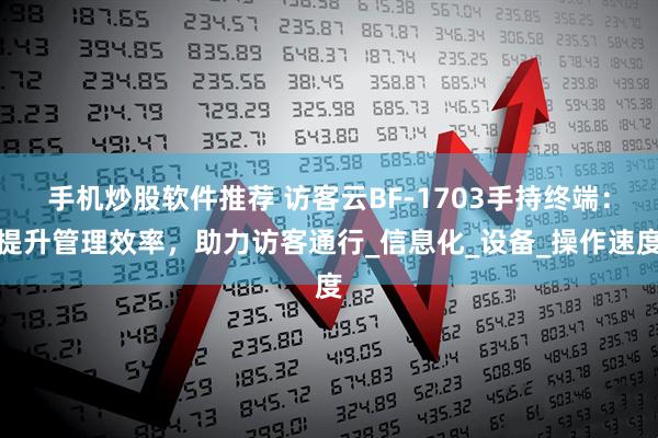 手机炒股软件推荐 访客云BF-1703手持终端：提升管理效率，助力访客通行_信息化_设备_操作速度