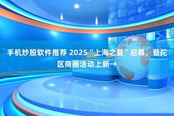手机炒股软件推荐 2025“上海之夏”启幕，普陀区商圈活动上新→