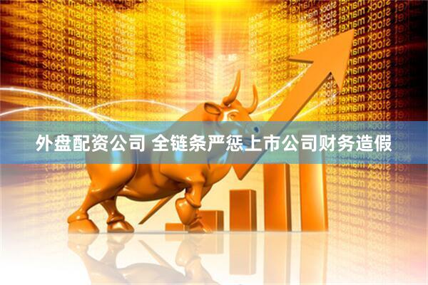 外盘配资公司 全链条严惩上市公司财务造假