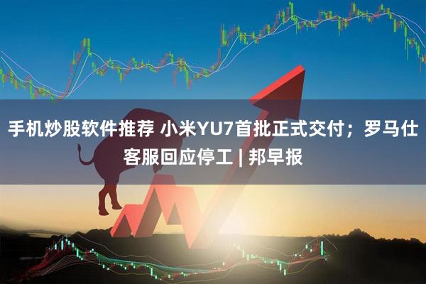 手机炒股软件推荐 小米YU7首批正式交付；罗马仕客服回应停工 | 邦早报