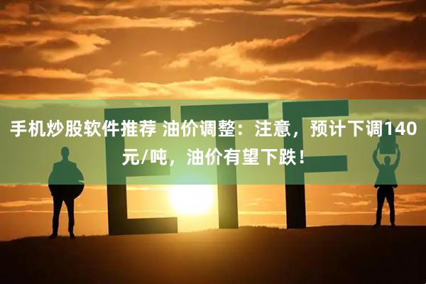 手机炒股软件推荐 油价调整：注意，预计下调140元/吨，油价有望下跌！