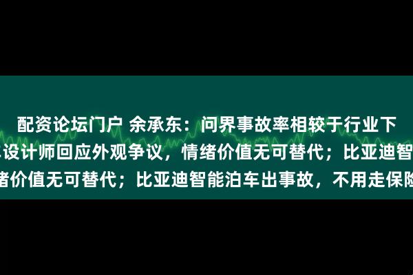 配资论坛门户 余承东：问界事故率相较于行业下降了近90%；小米汽车设计师回应外观争议，情绪价值无可替代；比亚迪智能泊车出事故，不用走保险