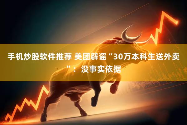 手机炒股软件推荐 美团辟谣“30万本科生送外卖”：没事实依据
