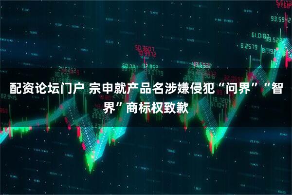 配资论坛门户 宗申就产品名涉嫌侵犯“问界”“智界”商标权致歉