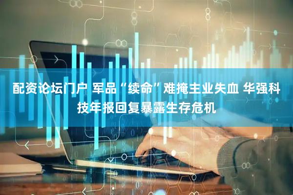 配资论坛门户 军品“续命”难掩主业失血 华强科技年报回复暴露生存危机