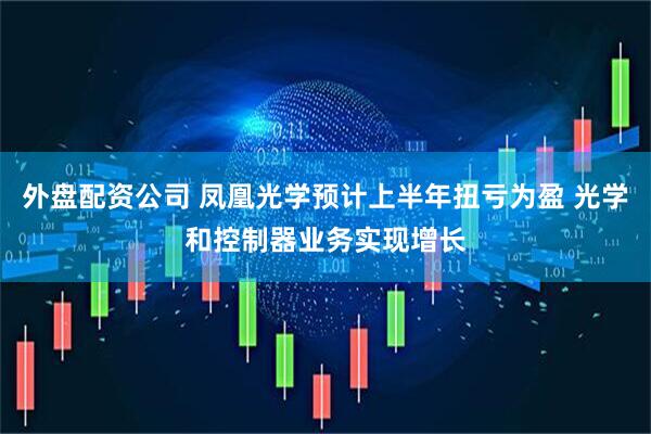 外盘配资公司 凤凰光学预计上半年扭亏为盈 光学和控制器业务实现增长