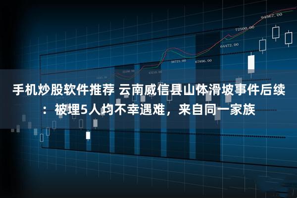 手机炒股软件推荐 云南威信县山体滑坡事件后续：被埋5人均不幸遇难，来自同一家族
