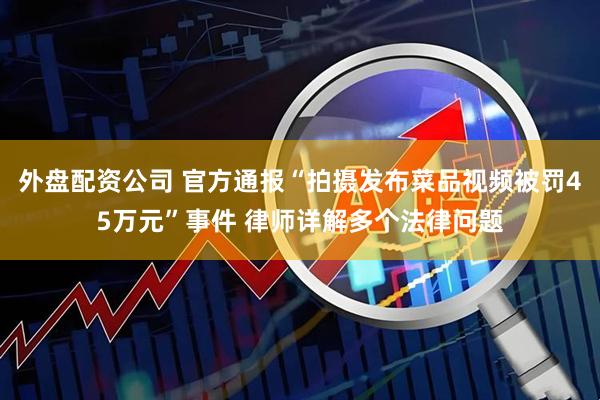 外盘配资公司 官方通报“拍摄发布菜品视频被罚45万元”事件 律师详解多个法律问题
