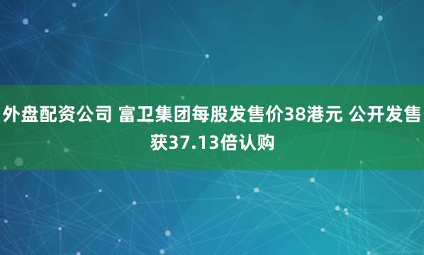 外盘配资公司 富卫集团每股发售价38港元 公开发售获37.13倍认购