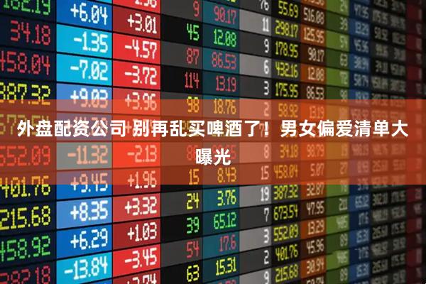 外盘配资公司 别再乱买啤酒了！男女偏爱清单大曝光
