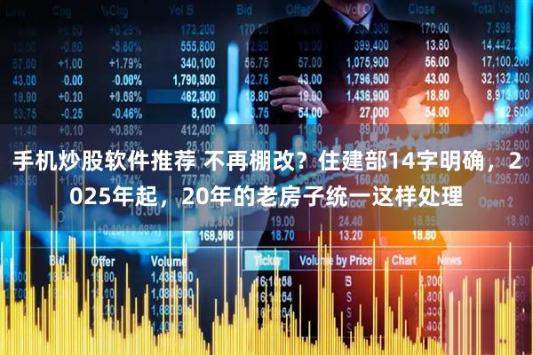 手机炒股软件推荐 不再棚改？住建部14字明确，2025年起，20年的老房子统一这样处理