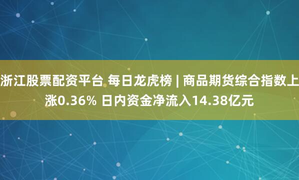 浙江股票配资平台 每日龙虎榜 | 商品期货综合指数上涨0.36% 日内资金净流入14.38亿元