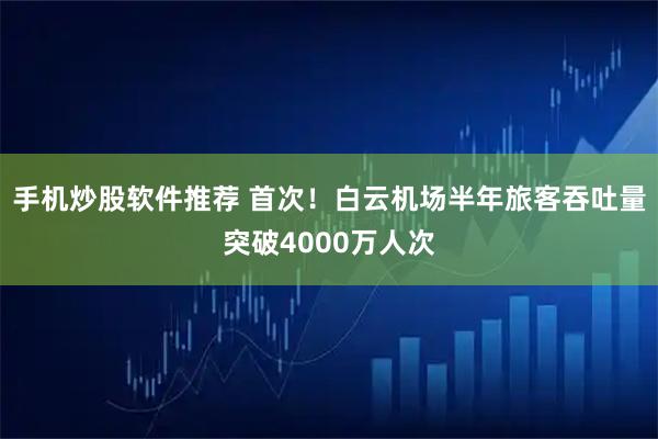 手机炒股软件推荐 首次！白云机场半年旅客吞吐量突破4000万人次