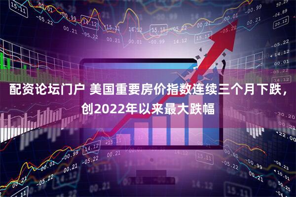 配资论坛门户 美国重要房价指数连续三个月下跌，创2022年以来最大跌幅