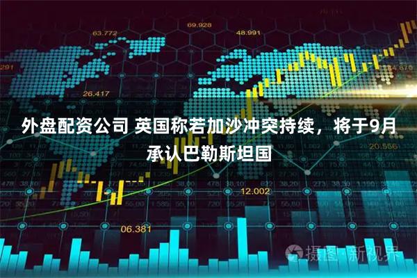 外盘配资公司 英国称若加沙冲突持续，将于9月承认巴勒斯坦国