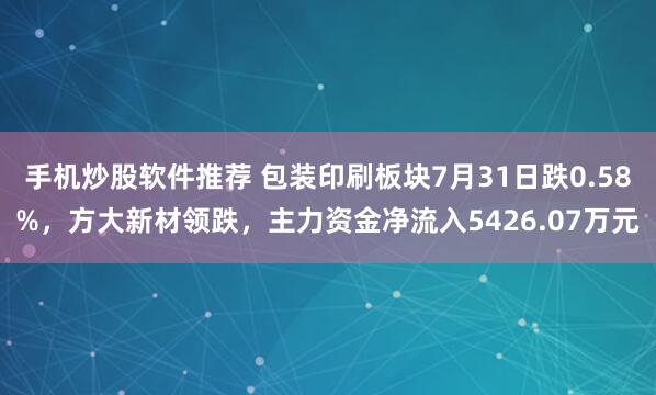 手机炒股软件推荐 包装印刷板块7月31日跌0.58%，方大新材领跌，主力资金净流入5426.07万元
