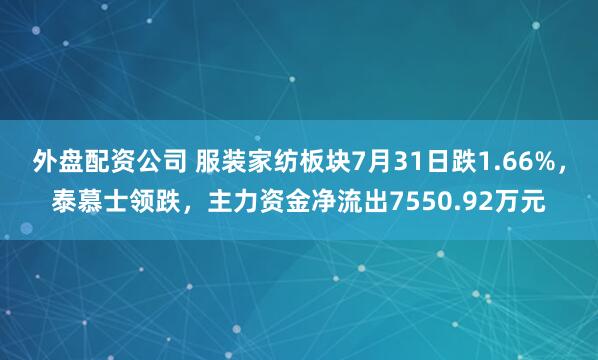 外盘配资公司 服装家纺板块7月31日跌1.66%，泰慕士领跌，主力资金净流出7550.92万元
