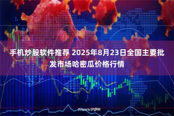 手机炒股软件推荐 2025年8月23日全国主要批发市场哈密瓜价格行情