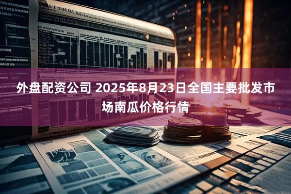 外盘配资公司 2025年8月23日全国主要批发市场南瓜价格行情