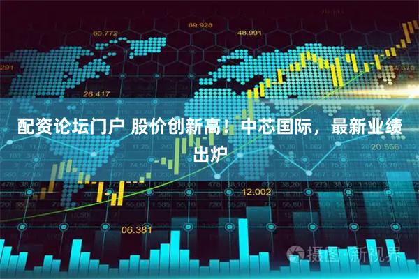 配资论坛门户 股价创新高！中芯国际，最新业绩出炉