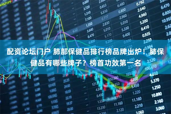 配资论坛门户 肺部保健品排行榜品牌出炉！肺保健品有哪些牌子？榜首功效第一名