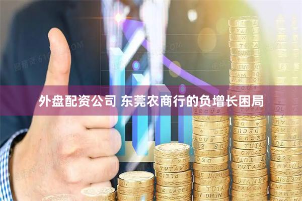 外盘配资公司 东莞农商行的负增长困局