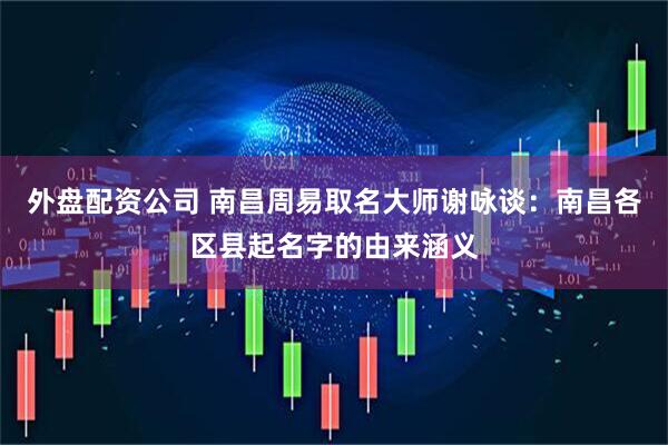 外盘配资公司 南昌周易取名大师谢咏谈：南昌各区县起名字的由来涵义