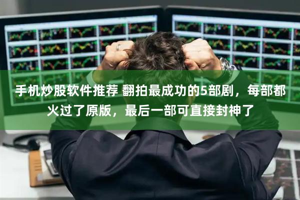 手机炒股软件推荐 翻拍最成功的5部剧，每部都火过了原版，最后一部可直接封神了