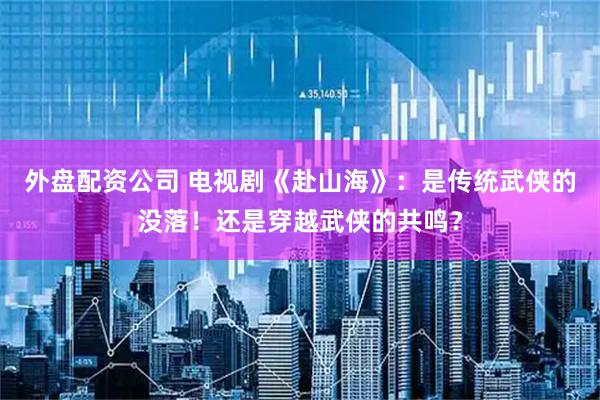 外盘配资公司 电视剧《赴山海》：是传统武侠的没落！还是穿越武侠的共鸣？