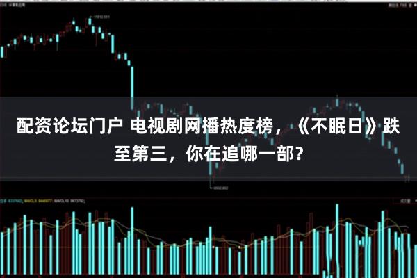 配资论坛门户 电视剧网播热度榜，《不眠日》跌至第三，你在追哪一部？