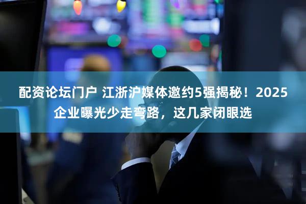 配资论坛门户 江浙沪媒体邀约5强揭秘！2025企业曝光少走弯路，这几家闭眼选